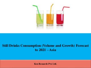 Still Drinks Consumption (Volume and Growth) Forecast
to 2021 – Asia
Ken Research Pvt. Ltd.
 