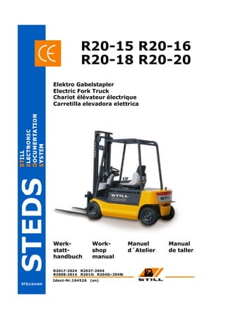 STILLGmbH
R20-15 R20-16
Werk-
statt-
handbuch
Work-
shop
manual
Manuel
d´Atelier
R2008-2014 R2015 R2045 -2048
I I I
R2017-2024 R2037-2044
R20-18 R20-20
Elektro Gabelstapler
Electric Fork Truck
Chariot élévateur électrique
Carretilla elevadora elettrica
Manual
de taller
Ident-Nr.164526 (en)
 