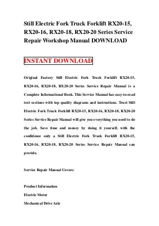 Still Electric Fork Truck Forklift RX20-15,
RX20-16, RX20-18, RX20-20 Series Service
Repair Workshop Manual DOWNLOAD


INSTANT DOWNLOAD

Original Factory Still Electric Fork Truck Forklift RX20-15,

RX20-16, RX20-18, RX20-20 Series Service Repair Manual is a

Complete Informational Book. This Service Manual has easy-to-read

text sections with top quality diagrams and instructions. Trust Still

Electric Fork Truck Forklift RX20-15, RX20-16, RX20-18, RX20-20

Series Service Repair Manual will give you everything you need to do

the job. Save time and money by doing it yourself, with the

confidence only a Still Electric Fork Truck Forklift RX20-15,

RX20-16, RX20-18, RX20-20 Series Service Repair Manual can

provide.



Service Repair Manual Covers:



Product Information

Electric Motor

Mechanical Drive Axle
 