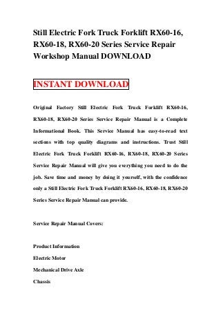 Still Electric Fork Truck Forklift RX60-16,
RX60-18, RX60-20 Series Service Repair
Workshop Manual DOWNLOAD


INSTANT DOWNLOAD

Original Factory Still Electric Fork Truck Forklift RX60-16,

RX60-18, RX60-20 Series Service Repair Manual is a Complete

Informational Book. This Service Manual has easy-to-read text

sections with top quality diagrams and instructions. Trust Still

Electric Fork Truck Forklift RX60-16, RX60-18, RX60-20 Series

Service Repair Manual will give you everything you need to do the

job. Save time and money by doing it yourself, with the confidence

only a Still Electric Fork Truck Forklift RX60-16, RX60-18, RX60-20

Series Service Repair Manual can provide.



Service Repair Manual Covers:



Product Information

Electric Motor

Mechanical Drive Axle

Chassis
 