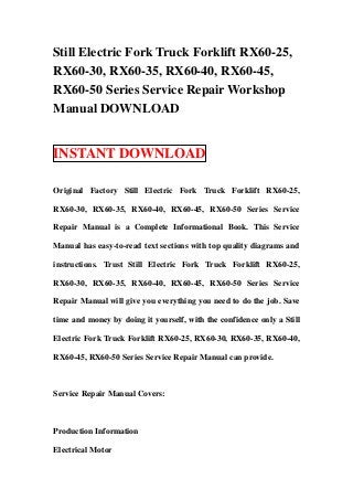Still Electric Fork Truck Forklift RX60-25,
RX60-30, RX60-35, RX60-40, RX60-45,
RX60-50 Series Service Repair Workshop
Manual DOWNLOAD


INSTANT DOWNLOAD

Original Factory Still Electric Fork Truck Forklift RX60-25,

RX60-30, RX60-35, RX60-40, RX60-45, RX60-50 Series Service

Repair Manual is a Complete Informational Book. This Service

Manual has easy-to-read text sections with top quality diagrams and

instructions. Trust Still Electric Fork Truck Forklift RX60-25,

RX60-30, RX60-35, RX60-40, RX60-45, RX60-50 Series Service

Repair Manual will give you everything you need to do the job. Save

time and money by doing it yourself, with the confidence only a Still

Electric Fork Truck Forklift RX60-25, RX60-30, RX60-35, RX60-40,

RX60-45, RX60-50 Series Service Repair Manual can provide.



Service Repair Manual Covers:



Production Information

Electrical Motor
 