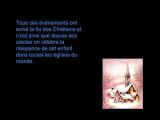 Tous ces événements ont
avivé la foi des Chrétiens et
c’est ainsi que depuis des
siècles on célèbre la
naissance de cet enfant
dans toutes les églises du
monde.
 