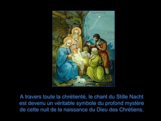 A travers toute la chrétienté, le chant du Stille Nacht
est devenu un véritable symbole du profond mystère
de cette nuit de la naissance du Dieu des Chrétiens.
 
