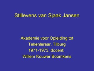 Stillevens van Sjaak Jansen



  Akademie voor Opleiding tot
      Tekenleraar, Tilburg
      1971-1973, docent:
   Willem Kouwer Boomkens
 