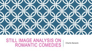 STILL IMAGE ANALYSIS ON
ROMANTIC COMEDIES
Charlie Barwick
 