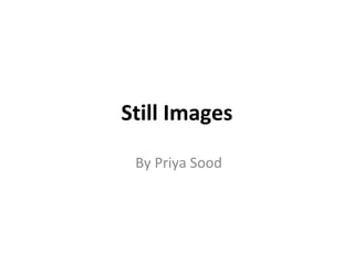 Still Images
By Priya Sood
 