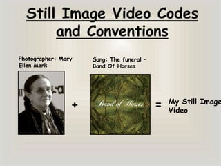 Still Image Video Codes
and Conventions
Photographer: Mary
Ellen Mark

+

Song: The funeral –
Band Of Horses

=

My Still Image
Video

 