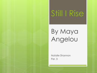 Still I Rise

By Maya
Angelou

Natalie Shannon
Per. 3
 