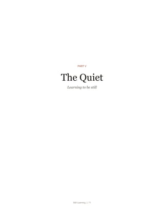 Still Learning | 71
PART V
The Quiet
Learning to be still
 