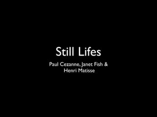 Still Lifes
Paul Cezanne, Janet Fish &
      Henri Matisse
 