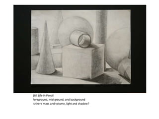 Still Life in Pencil
Foreground, mid-ground, and background
Is there mass and volume, light and shadow?
 