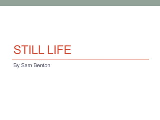 STILL LIFE
By Sam Benton
 