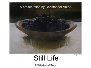 Still Life
A Whirlwind Tour
Douglas Fryer
A presentation by Christopher Volpe
 