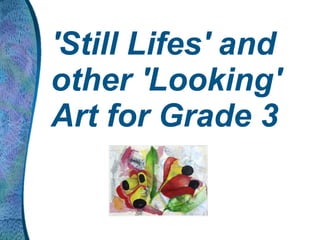 'Still Lifes' and
other 'Looking'
Art for Grade 3
 