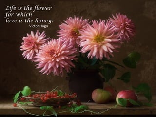 Life is the flower
for which
love is the honey.
Victor Hugo
 
