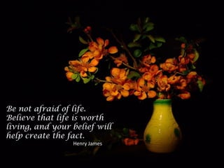 Be not afraid of life.
Believe that life is worth
living, and your belief will
help create the fact.
Henry James
 