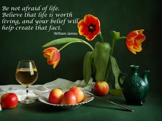 Be not afraid of life.
Believe that life is worth
living, and your belief will
help create that fact.
William James
 