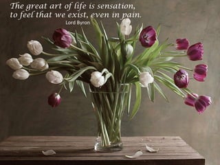 The great art of life is sensation,
to feel that we exist, even in pain.
Lord Byron
 