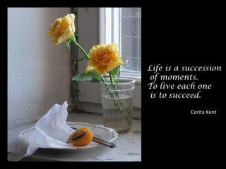 Life is a succession
of moments.
To live each one
is to succeed.
Corita Kent
 