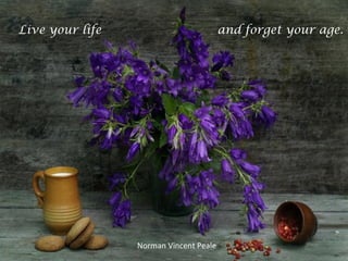 and forget your age.Live your life
Norman Vincent Peale
 