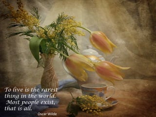 To live is the rarest
thing in the world.
Most people exist,
that is all.
Oscar Wilde
 