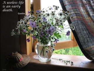 A useless life
is an early
death.
Goethe
 