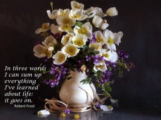 In three words
I can sum up
everything
I've learned
about life:
it goes on.
Robert Frost
 