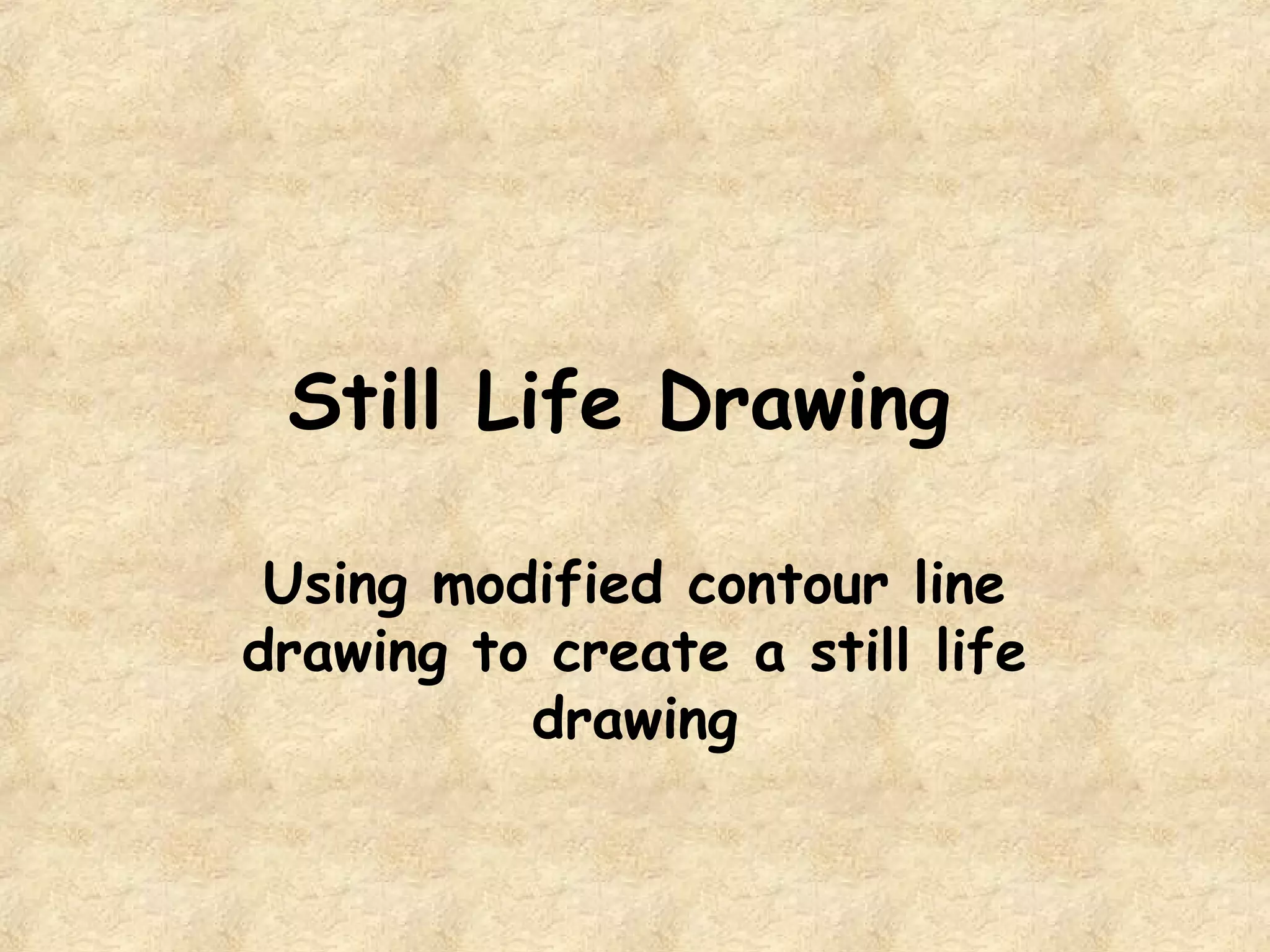 Still Life Drawing
Using modified contour line
drawing to create a still life
drawing
 