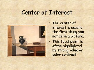 Center of Interest
• The center of
interest is usually
the first thing you
notice in a picture.
• This focal point is
often highlighted
by strong value or
color contrast
 