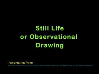 Still Life or Observational  Drawing Presentation from:  http://www.google.com/url?sa=t&rct=j&q=&esrc=s&source=web&cd=1&ved=0CCIQFjAA&url=http%3A%2F%2Fteachers.sduhsd.net%2Fsmorawa%2Fpresentations%2Fstill-life-pres.ppt&ei=sgBET6XtDNSJtweFkNH_Dw&usg=AFQjCNF7GV4ZRSnR-nWkILFzu1i0D1VyMw 