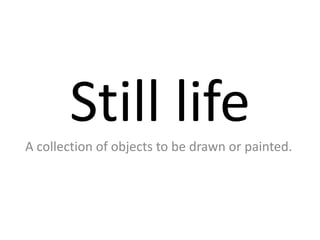 Still lifeA collection of objects to be drawn or painted.
 