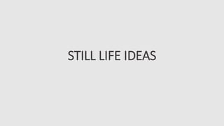 STILL LIFE IDEAS
 