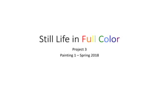 Still Life in Full Color
Project 3
Painting 1 – Spring 2018
 