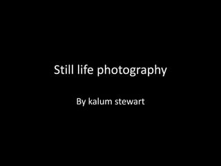 Still life photography
By kalum stewart
 