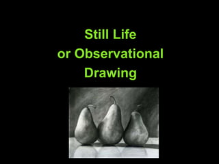 Still Life
or Observational
Drawing
 