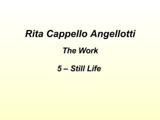Rita Cappello Angellotti The Work 5 – Still Life  