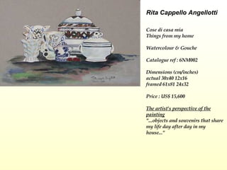 Rita Cappello Angellotti   Cose di casa mia Things from my home  Watercolour & Gouche  Catalogue ref : 6NM002 Dimensions (cm/inches) actual 30x40 12x16 framed 61x81 24x32 Price : US$ 15,600 The artist's perspective of the painting   "...objects and souvenirs that share my life day after day in my house..."           