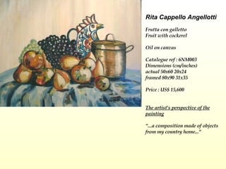 Rita Cappello Angellotti Frutta con galletto  Fruit with cockerel  Oil on canvas Catalogue ref : 6NM003 Dimensions (cm/inches) actual 50x60 20x24 framed 80x90 31x35 Price : US$ 15,600 The artist's perspective of the painting "...a composition made of objects from my country home..."          