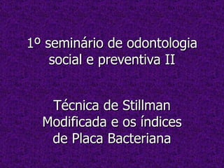 1º seminário de odontologia social e preventiva II Técnica de Stillman Modificada e os índices de Placa Bacteriana 