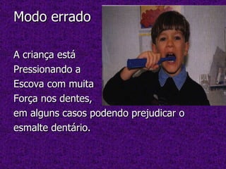 Modo errado  A criança está  Pressionando a  Escova com muita  Força nos dentes,  em alguns casos podendo prejudicar o esmalte dentário. 