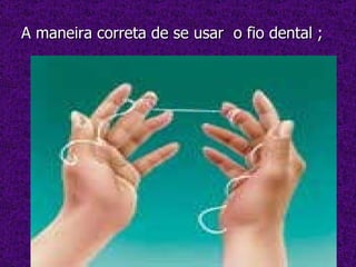 A maneira correta de se usar  o fio dental ;  