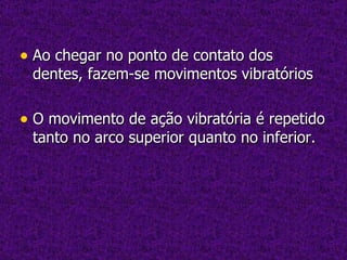 Ao chegar no ponto de contato dos dentes, fazem-se movimentos vibratórios O movimento de ação vibratória é repetido tanto no arco superior quanto no inferior. 