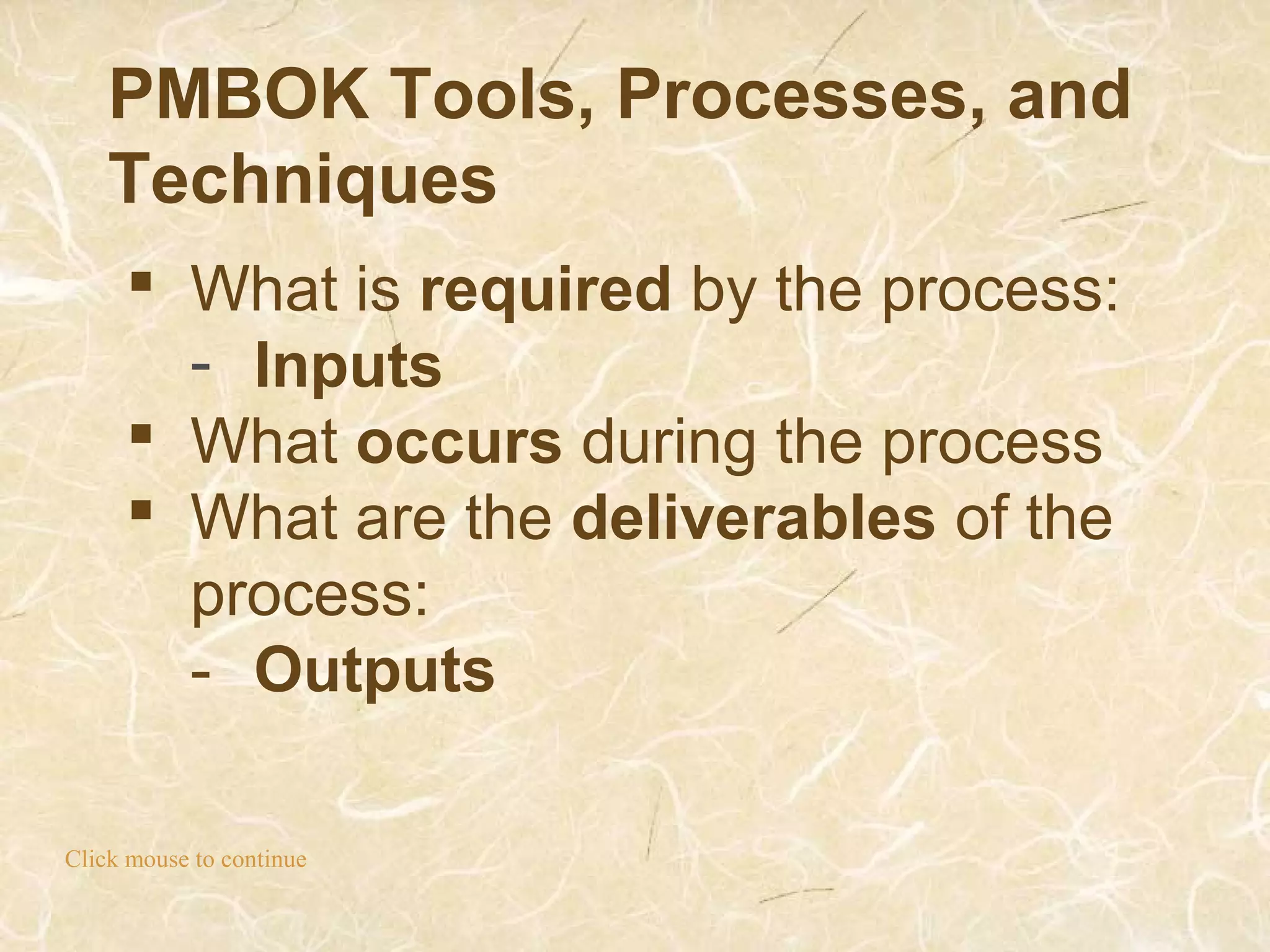 PMBOK Tools, Processes, and
Techniques
Click mouse to continue
 What is required by the process:
- Inputs
 What occurs during the process
 What are the deliverables of the
process:
- Outputs
 