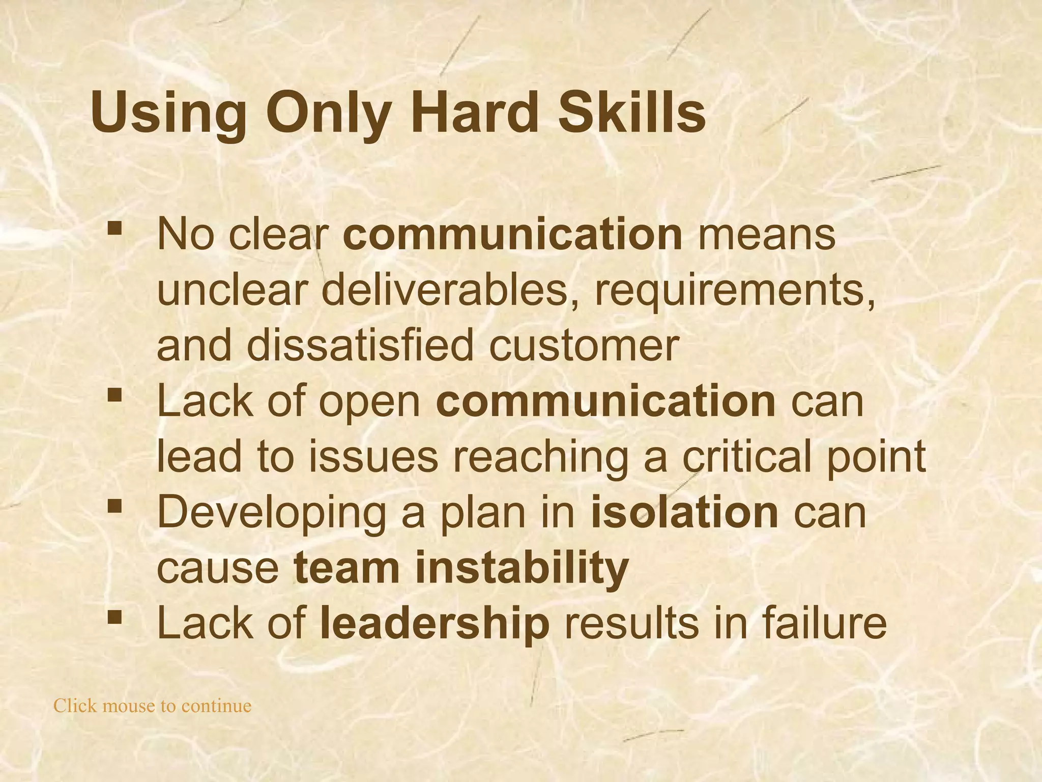 Using Only Hard Skills
Click mouse to continue
 No clear communication means
unclear deliverables, requirements,
and dissatisfied customer
 Lack of open communication can
lead to issues reaching a critical point
 Developing a plan in isolation can
cause team instability
 Lack of leadership results in failure
 