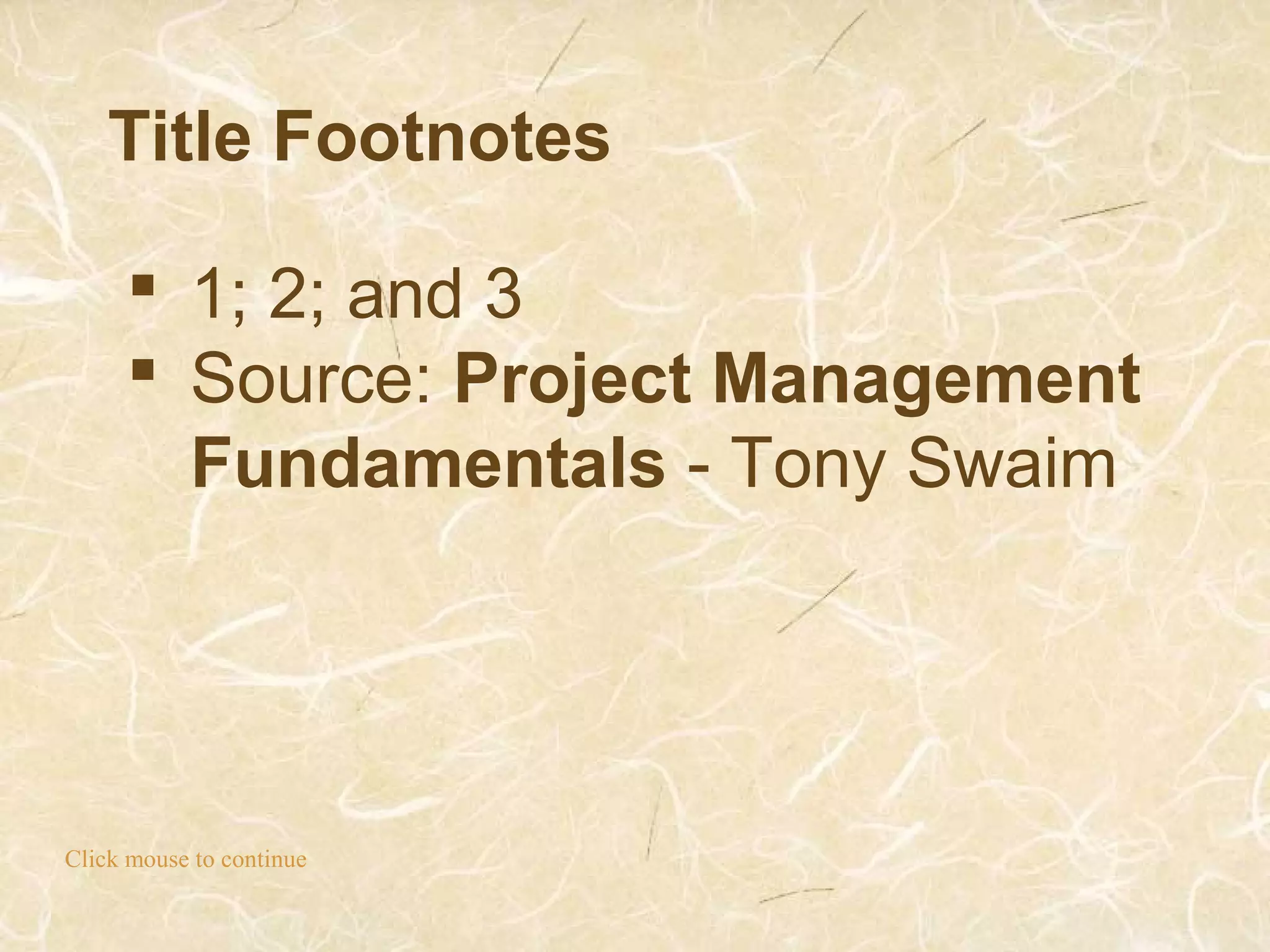 Title Footnotes
Click mouse to continue
 1; 2; and 3
 Source: Project Management
Fundamentals - Tony Swaim
 