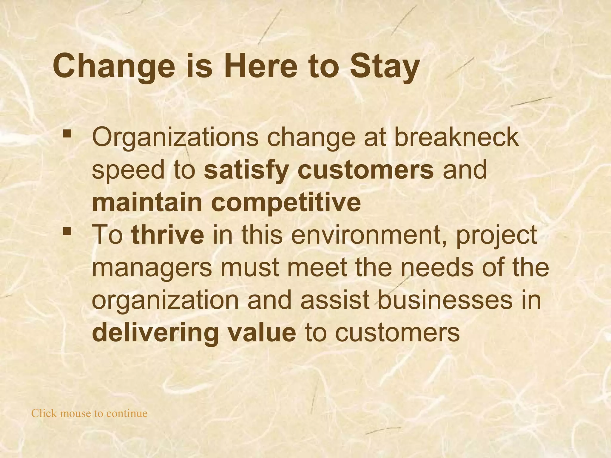 Change is Here to Stay
Click mouse to continue
 Organizations change at breakneck
speed to satisfy customers and
maintain competitive
 To thrive in this environment, project
managers must meet the needs of the
organization and assist businesses in
delivering value to customers
 