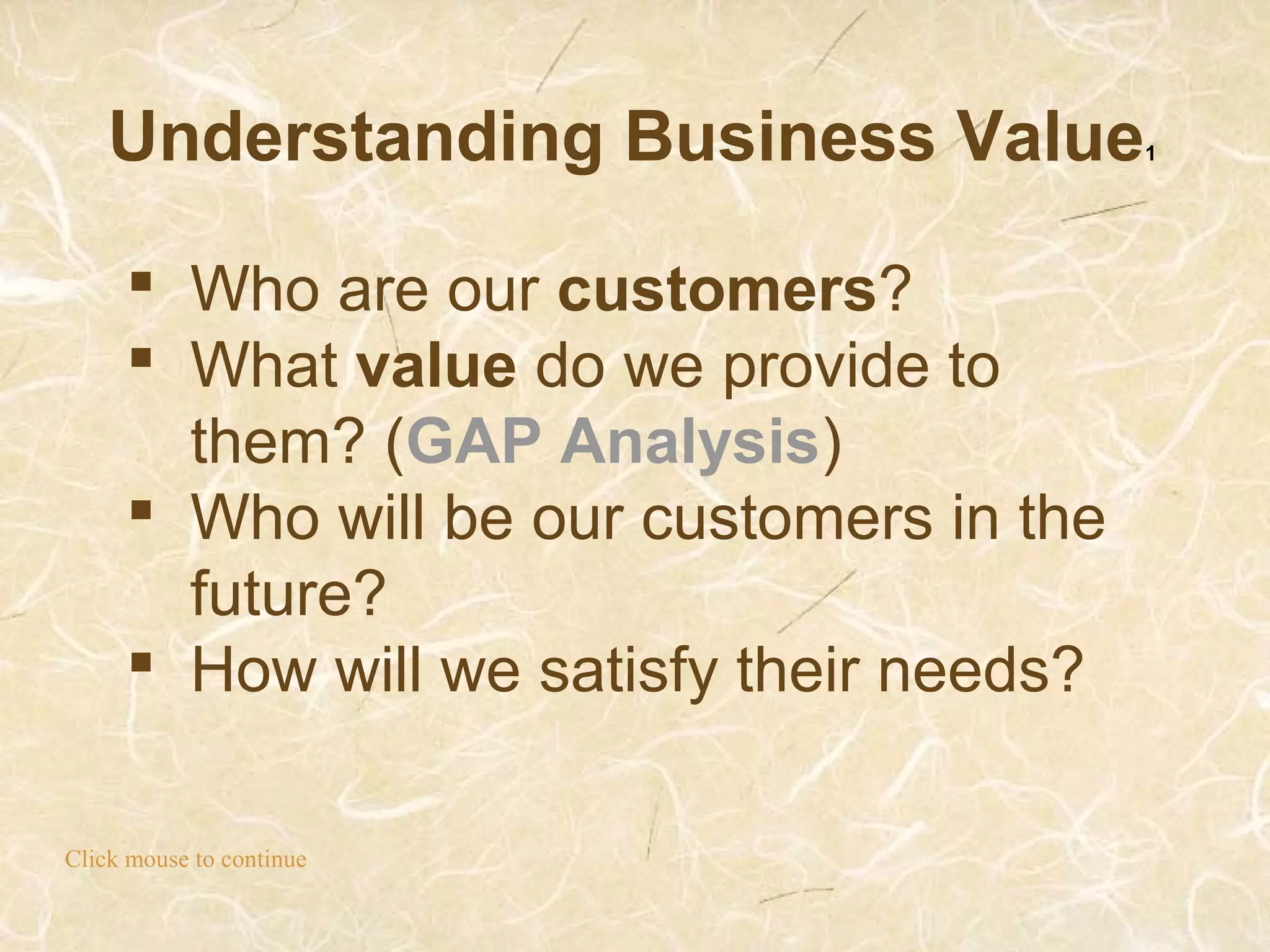 Understanding Business Value1
Click mouse to continue
 Who are our customers?
 What value do we provide to
them? (GAP Analysis)
 Who will be our customers in the
future?
 How will we satisfy their needs?
 