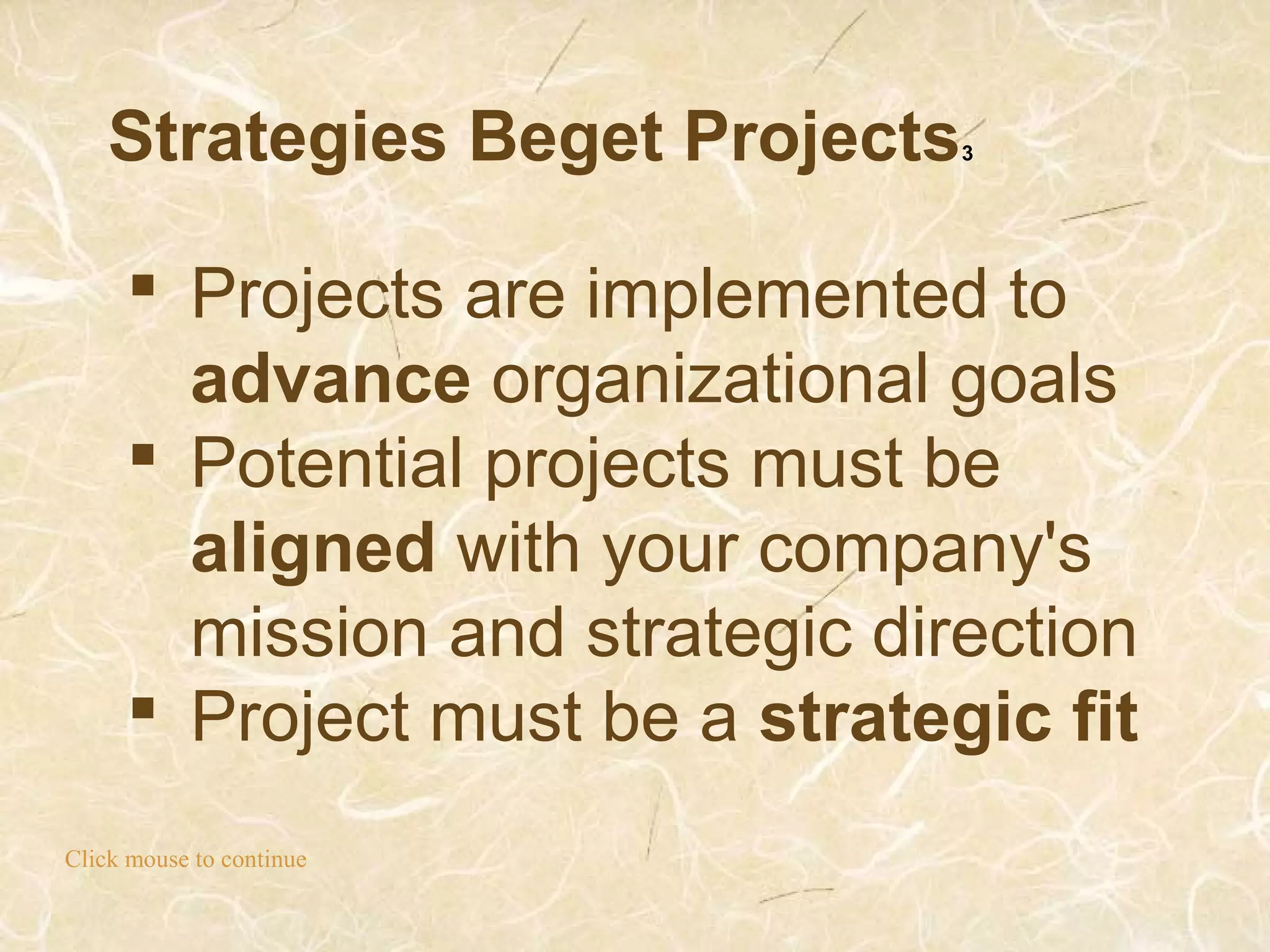 Strategies Beget Projects3
Click mouse to continue
 Projects are implemented to
advance organizational goals
 Potential projects must be
aligned with your company's
mission and strategic direction
 Project must be a strategic fit
 
