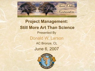 Project Management:
Still More Art Than Science
Presented By
Donald W. Larson
AC Bronze, CL
June 6, 2007
 
