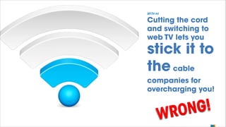 MYTH #4

Cutting the cord
and switching to
web TV lets you

stick it to
the cable
companies for
overcharging you!

G!
ON
W...
